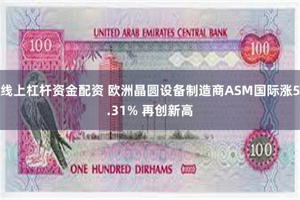 线上杠杆资金配资 欧洲晶圆设备制造商ASM国际涨5.31% 再创新高