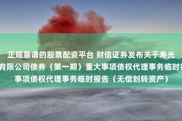 正规靠谱的股票配资平台 财信证券发布关于寿光市城市建设投资开发有限公司债券（第一期）重大事项债权代理事务临时报告（无偿划转资产）