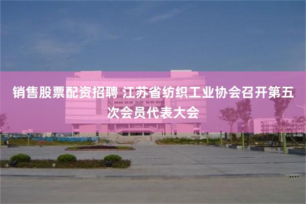 销售股票配资招聘 江苏省纺织工业协会召开第五次会员代表大会