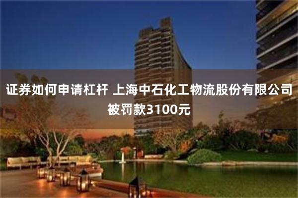 证券如何申请杠杆 上海中石化工物流股份有限公司被罚款3100元