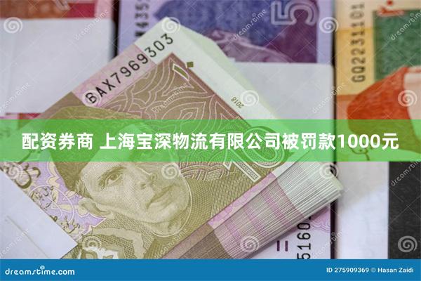 配资券商 上海宝深物流有限公司被罚款1000元