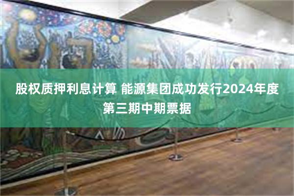 股权质押利息计算 能源集团成功发行2024年度第三期中期票据