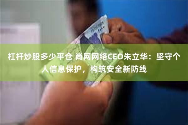 杠杆炒股多少平仓 尚网网络CEO朱立华：坚守个人信息保护，构筑安全新防线