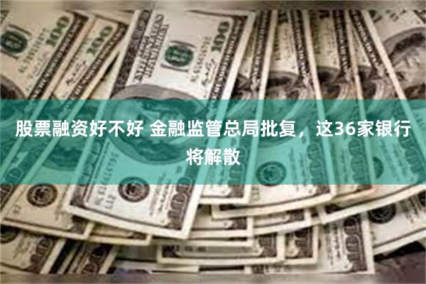 股票融资好不好 金融监管总局批复，这36家银行将解散