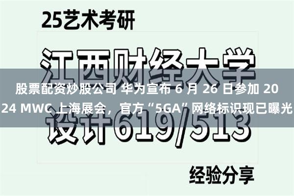 股票配资炒股公司 华为宣布 6 月 26 日参加 2024 MWC 上海展会，官方“5GA”网络标识现已曝光