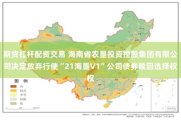 期货杠杆配资交易 海南省农垦投资控股集团有限公司决定放弃行使“21海垦V1”公司债券赎回选择权