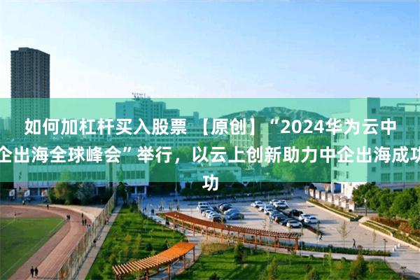 如何加杠杆买入股票 【原创】“2024华为云中企出海全球峰会”举行，以云上创新助力中企出海成功