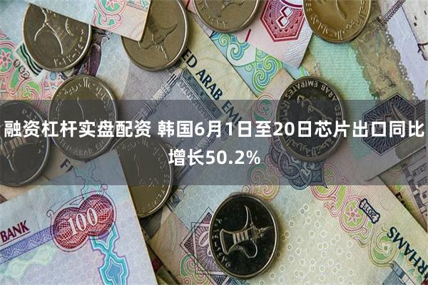 融资杠杆实盘配资 韩国6月1日至20日芯片出口同比增长50.2%