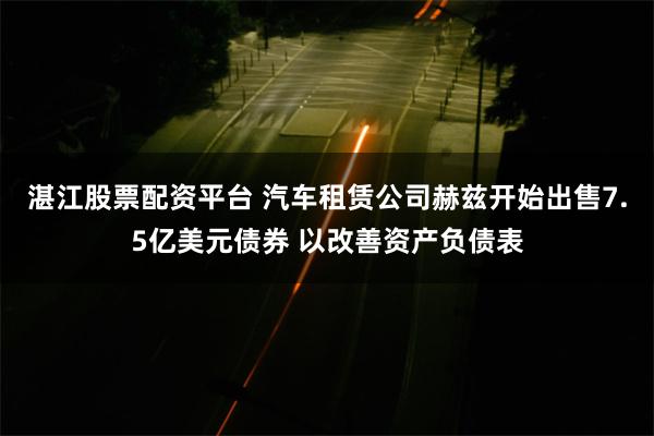 湛江股票配资平台 汽车租赁公司赫兹开始出售7.5亿美元债券 以改善资产负债表