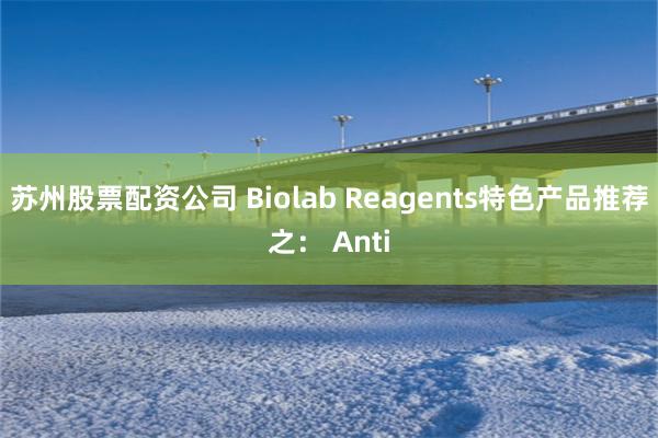 苏州股票配资公司 Biolab Reagents特色产品推荐之： Anti