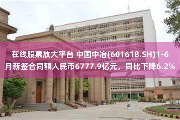 在线股票放大平台 中国中冶(601618.SH)1-6月新签合同额人民币6777.9亿元，同比下降6.2%