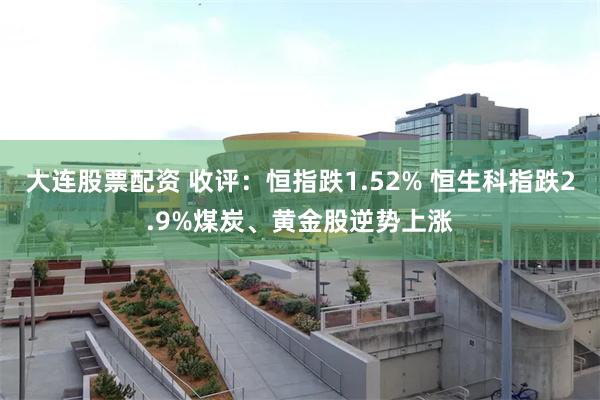 大连股票配资 收评：恒指跌1.52% 恒生科指跌2.9%煤炭、黄金股逆势上涨