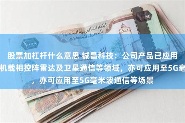 股票加杠杆什么意思 铖昌科技：公司产品已应用于星载、地面、机载相控阵雷达及卫星通信等领域，亦可应用至5G毫米波通信等场景