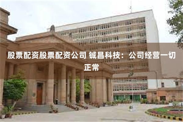 股票配资股票配资公司 铖昌科技：公司经营一切正常