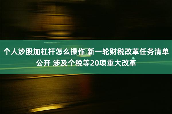 个人炒股加杠杆怎么操作 新一轮财税改革任务清单公开 涉及个税等20项重大改革