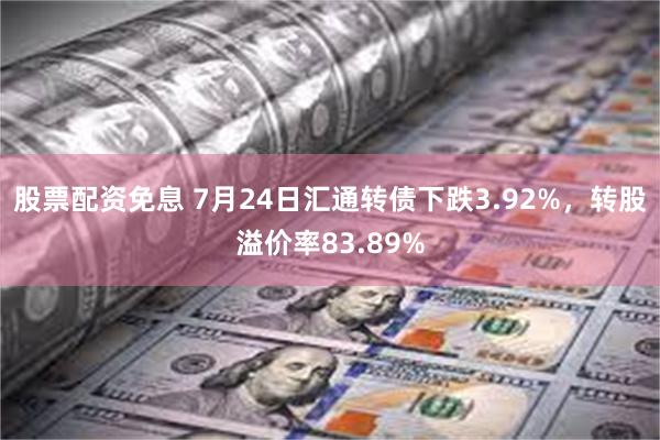 股票配资免息 7月24日汇通转债下跌3.92%，转股溢价率83.89%