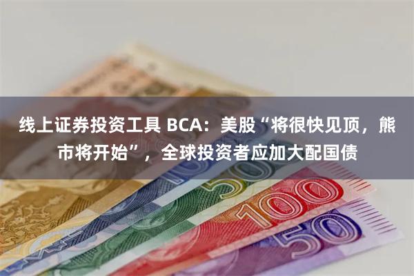 线上证券投资工具 BCA：美股“将很快见顶，熊市将开始”，全球投资者应加大配国债