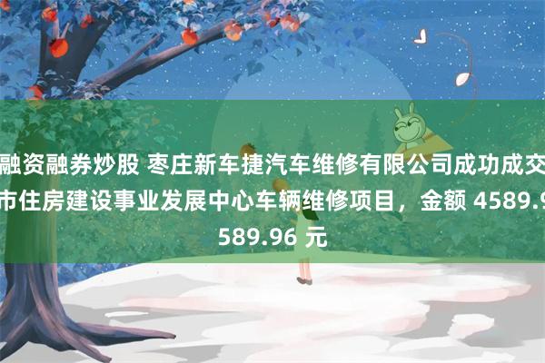 融资融券炒股 枣庄新车捷汽车维修有限公司成功成交枣庄市住房建设事业发展中心车辆维修项目，金额 4589.96 元