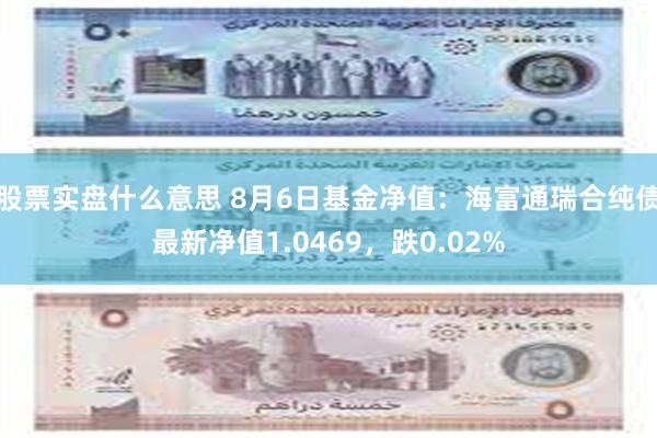 股票实盘什么意思 8月6日基金净值：海富通瑞合纯债最新净值1.0469，跌0.02%