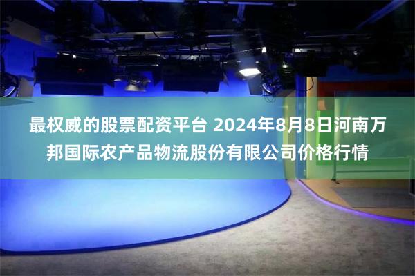 最权威的股票配资平台 2024年8月8日河南万邦国际农产品物流股份有限公司价格行情