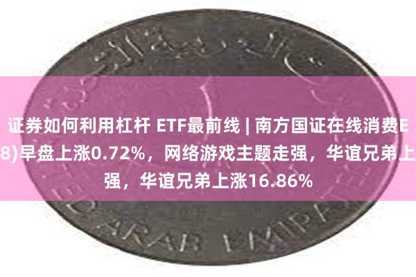 证券如何利用杠杆 ETF最前线 | 南方国证在线消费ETF(159728)早盘上涨0.72%，网络游戏主题走强，华谊兄弟上涨16.86%