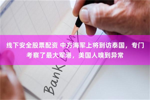 线下安全股票配资 中方海军上将到访泰国，专门考察了最大军港，美国人嗅到异常