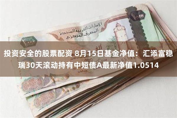 投资安全的股票配资 8月15日基金净值：汇添富稳瑞30天滚动持有中短债A最新净值1.0514