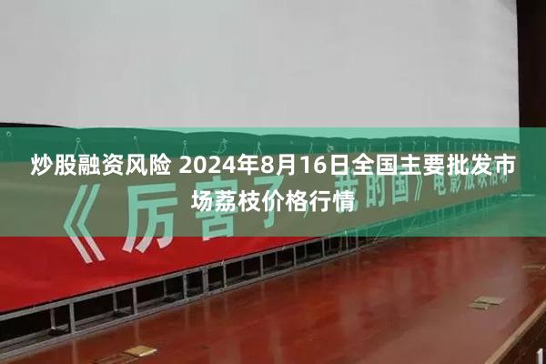 炒股融资风险 2024年8月16日全国主要批发市场荔枝价格行情