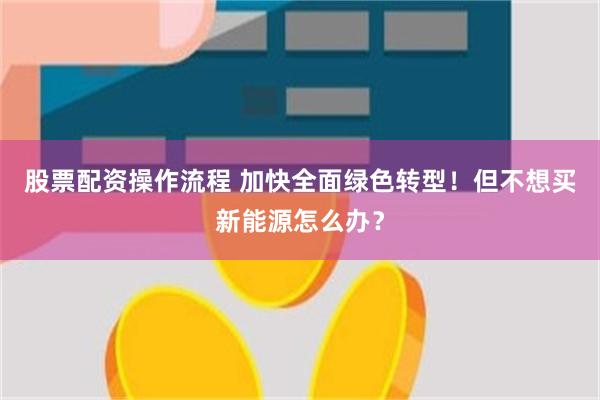 股票配资操作流程 加快全面绿色转型！但不想买新能源怎么办？