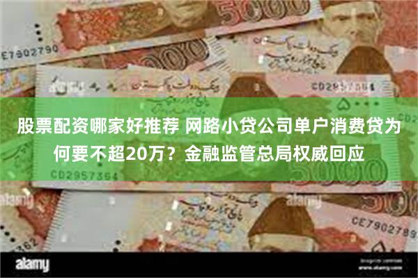 股票配资哪家好推荐 网路小贷公司单户消费贷为何要不超20万？金融监管总局权威回应