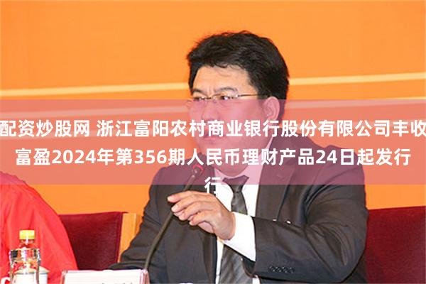 配资炒股网 浙江富阳农村商业银行股份有限公司丰收富盈2024年第356期人民币理财产品24日起发行