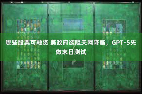 哪些股票可融资 美政府欲阻天网降临，GPT-5先做末日测试