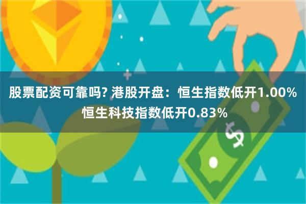 股票配资可靠吗? 港股开盘：恒生指数低开1.00% 恒生科技指数低开0.83%