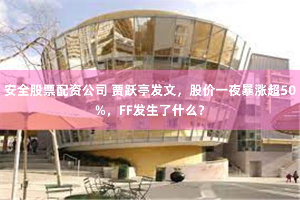 安全股票配资公司 贾跃亭发文，股价一夜暴涨超50%，FF发生了什么？