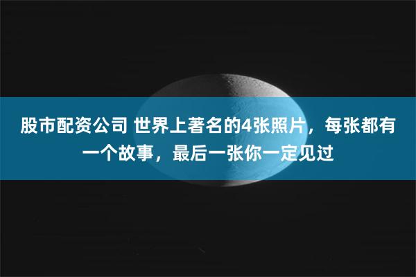 股市配资公司 世界上著名的4张照片，每张都有一个故事，最后一张你一定见过