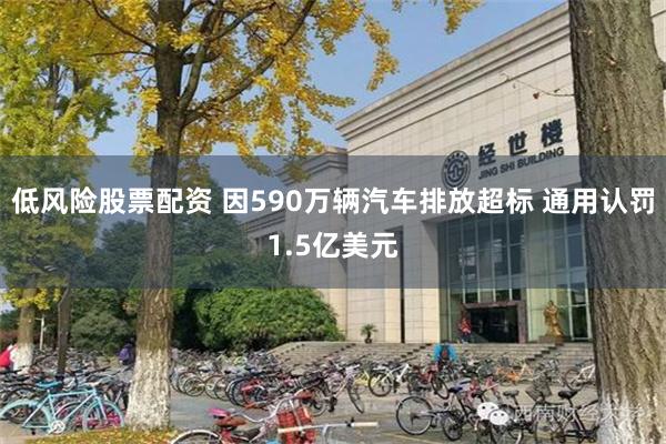 低风险股票配资 因590万辆汽车排放超标 通用认罚1.5亿美元