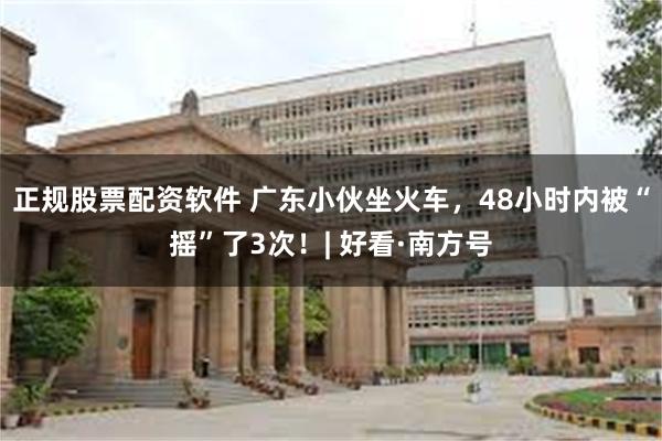 正规股票配资软件 广东小伙坐火车，48小时内被“摇”了3次！| 好看·南方号