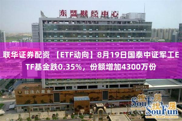 联华证券配资 【ETF动向】8月19日国泰中证军工ETF基金跌0.35%，份额增加4300万份