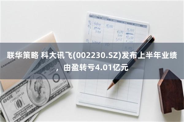 联华策略 科大讯飞(002230.SZ)发布上半年业绩，由盈转亏4.01亿元