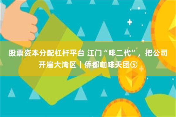 股票资本分配杠杆平台 江门“啡二代”，把公司开遍大湾区｜侨都咖啡天团⑤