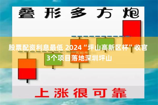 股票配资利息最低 2024“坪山高新区杯”收官 3个项目落地深圳坪山