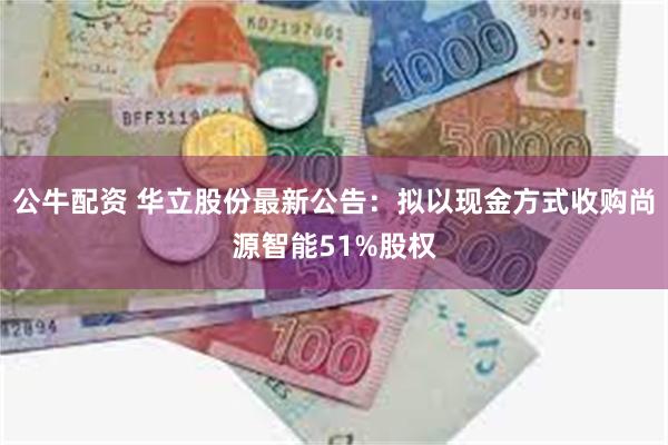 公牛配资 华立股份最新公告：拟以现金方式收购尚源智能51%股权