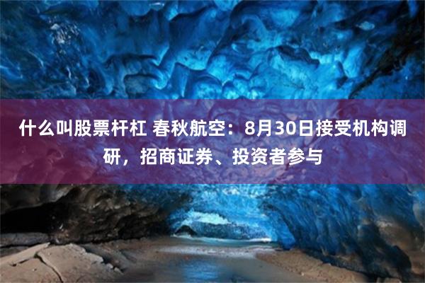 什么叫股票杆杠 春秋航空：8月30日接受机构调研，招商证券、投资者参与