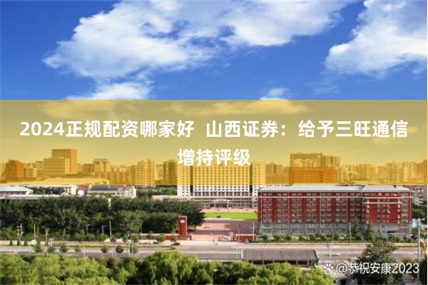 2024正规配资哪家好  山西证券：给予三旺通信增持评级