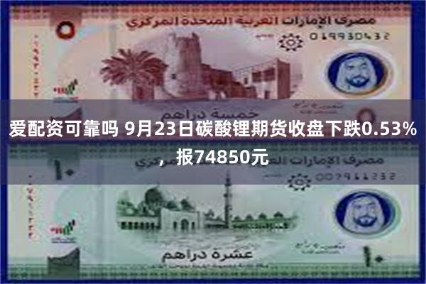 爱配资可靠吗 9月23日碳酸锂期货收盘下跌0.53%，报74850元