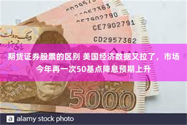 期货证券股票的区别 美国经济数据又拉了，市场今年再一次50基点降息预期上升