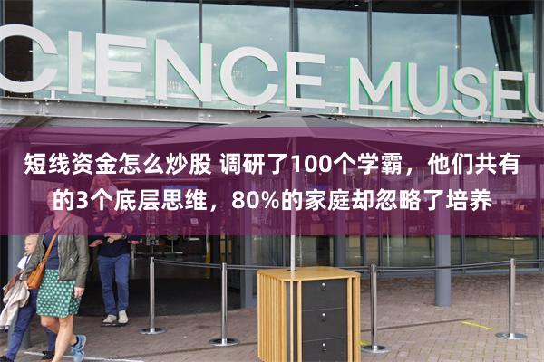 短线资金怎么炒股 调研了100个学霸，他们共有的3个底层思维，80%的家庭却忽略了培养