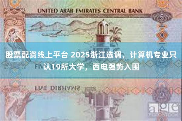 股票配资线上平台 2025浙江选调，计算机专业只认19所大学，西电强势入围