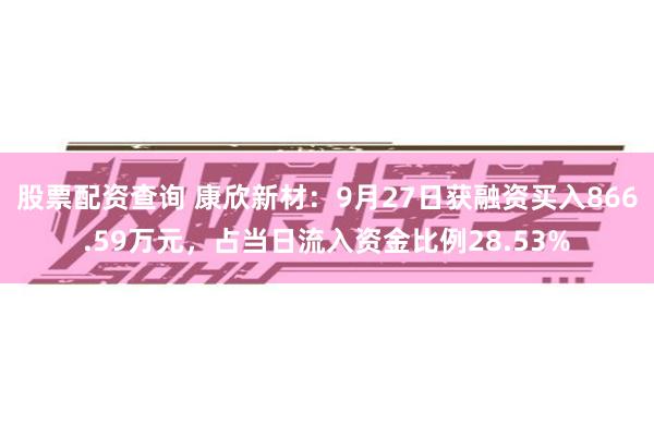 股票配资查询 康欣新材：9月27日获融资买入866.59万元，占当日流入资金比例28.53%