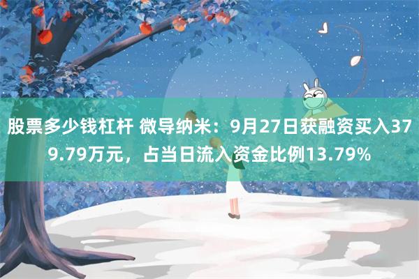 股票多少钱杠杆 微导纳米：9月27日获融资买入379.79万元，占当日流入资金比例13.79%